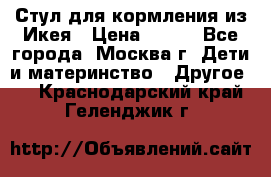 Стул для кормления из Икея › Цена ­ 800 - Все города, Москва г. Дети и материнство » Другое   . Краснодарский край,Геленджик г.